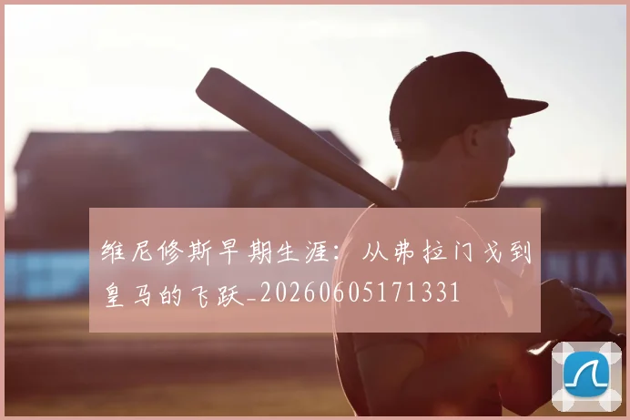 维尼修斯早期生涯：从弗拉门戈到皇马的飞跃_20260605171331