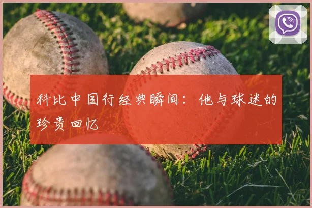 科比中国行经典瞬间：他与球迷的珍贵回忆
