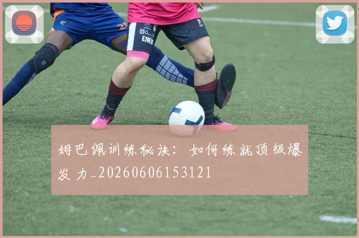 姆巴佩训练秘诀：如何练就顶级爆发力_20260606153121
