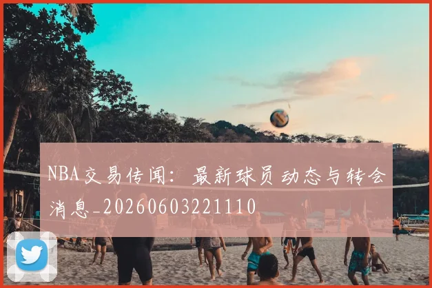 NBA交易传闻：最新球员动态与转会消息_20260603221110