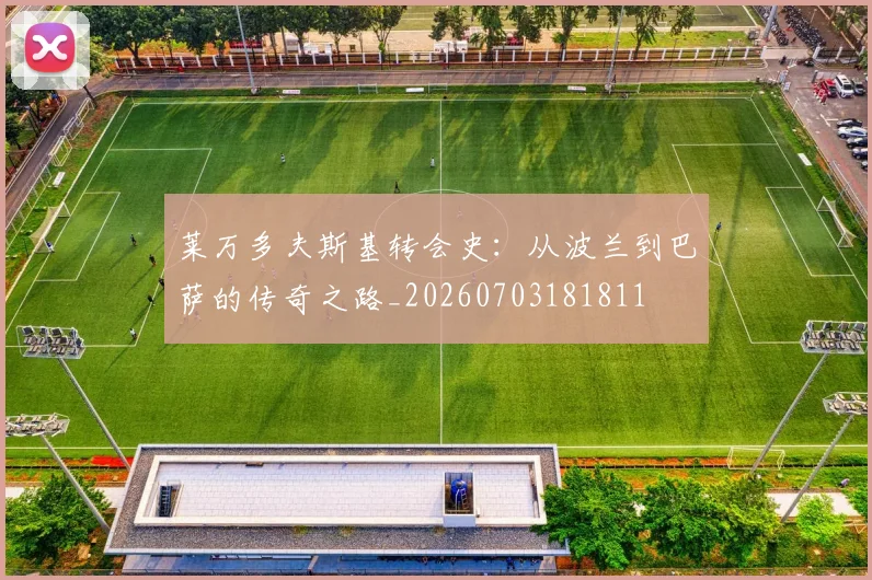 莱万多夫斯基转会史：从波兰到巴萨的传奇之路_20260703181811