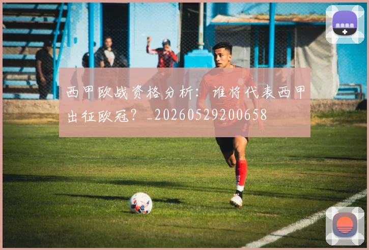 西甲欧战资格分析：谁将代表西甲出征欧冠？_20260529200658